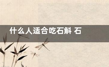 什么人适合吃石斛 石斛适合哪些人吃(什么人适合吃石榴补血糖浆)